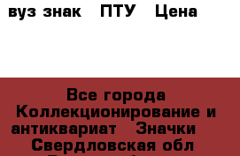 1.1) вуз знак : ПТУ › Цена ­ 189 - Все города Коллекционирование и антиквариат » Значки   . Свердловская обл.,Екатеринбург г.